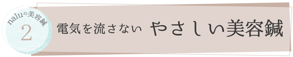 電気を流さない美容鍼
やさしい美容鍼
痛くない美容鍼